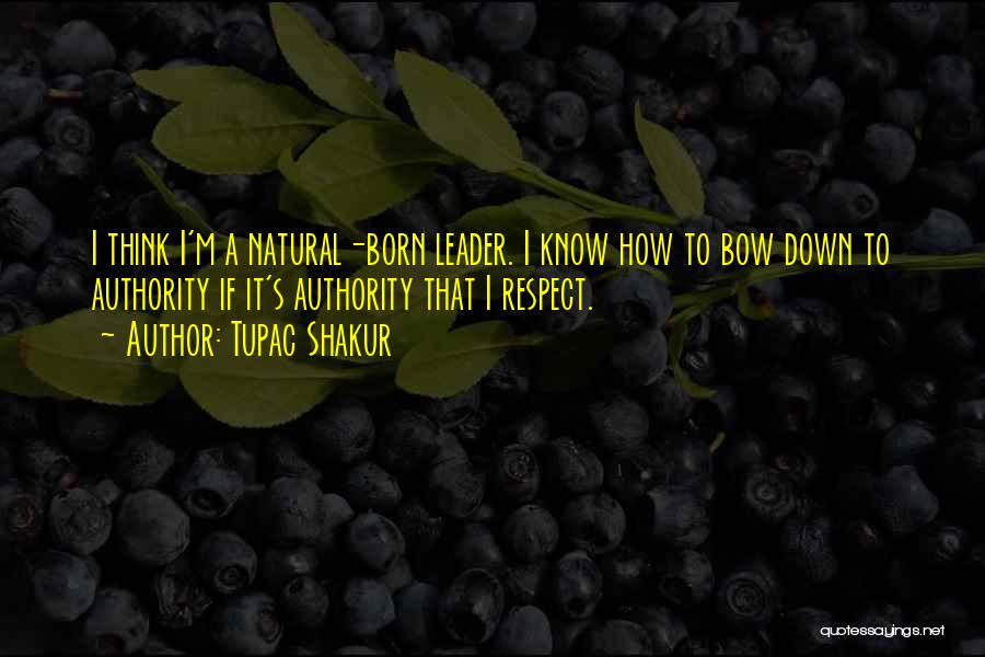 Tupac Shakur Quotes: I Think I'm A Natural-born Leader. I Know How To Bow Down To Authority If It's Authority That I Respect.