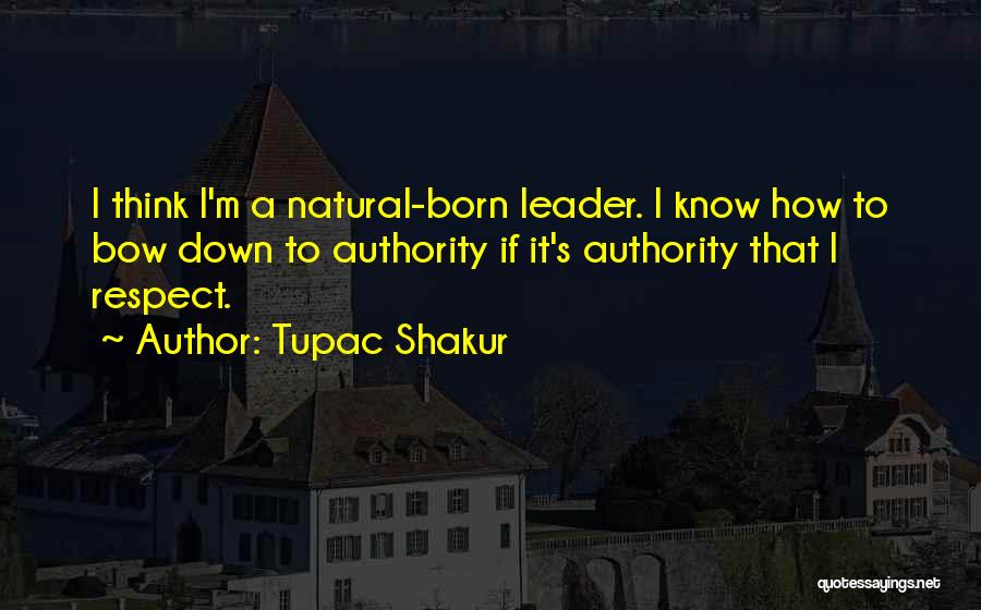 Tupac Shakur Quotes: I Think I'm A Natural-born Leader. I Know How To Bow Down To Authority If It's Authority That I Respect.