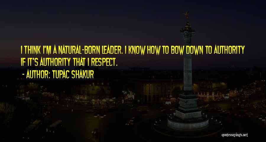 Tupac Shakur Quotes: I Think I'm A Natural-born Leader. I Know How To Bow Down To Authority If It's Authority That I Respect.