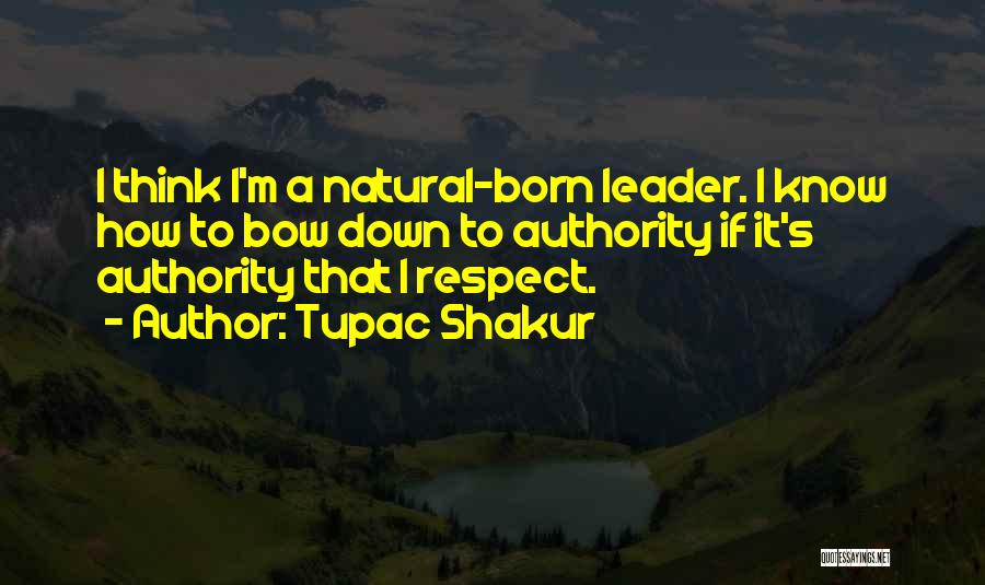 Tupac Shakur Quotes: I Think I'm A Natural-born Leader. I Know How To Bow Down To Authority If It's Authority That I Respect.