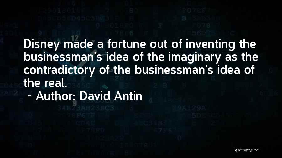 David Antin Quotes: Disney Made A Fortune Out Of Inventing The Businessman's Idea Of The Imaginary As The Contradictory Of The Businessman's Idea