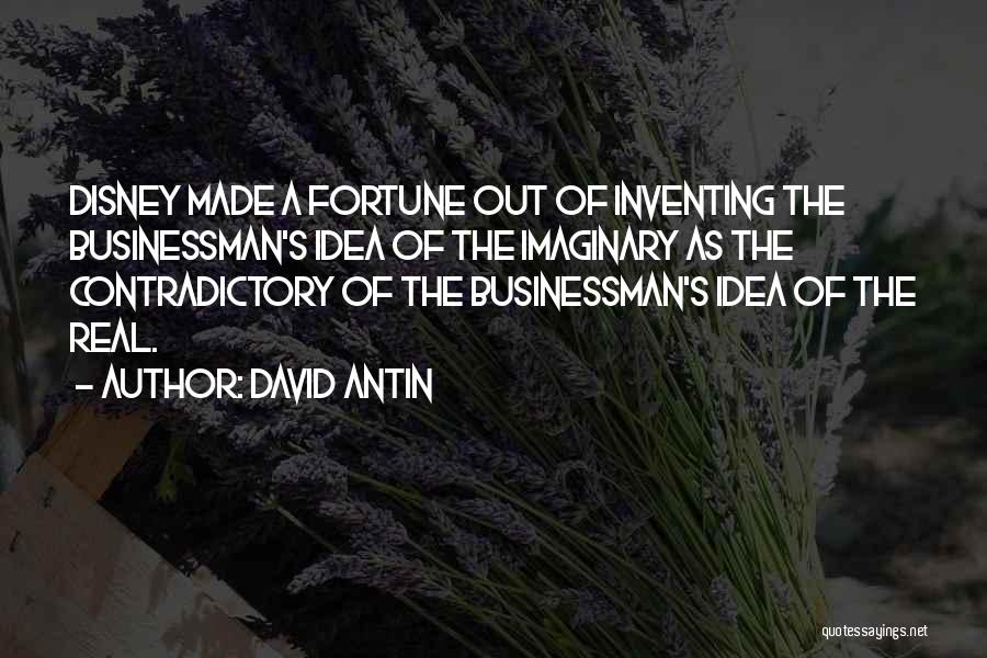 David Antin Quotes: Disney Made A Fortune Out Of Inventing The Businessman's Idea Of The Imaginary As The Contradictory Of The Businessman's Idea