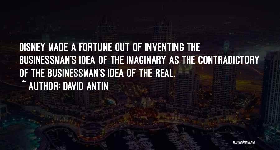 David Antin Quotes: Disney Made A Fortune Out Of Inventing The Businessman's Idea Of The Imaginary As The Contradictory Of The Businessman's Idea