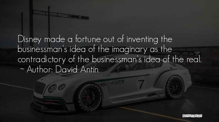 David Antin Quotes: Disney Made A Fortune Out Of Inventing The Businessman's Idea Of The Imaginary As The Contradictory Of The Businessman's Idea