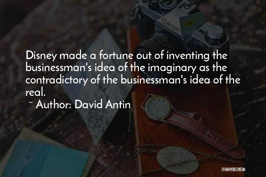 David Antin Quotes: Disney Made A Fortune Out Of Inventing The Businessman's Idea Of The Imaginary As The Contradictory Of The Businessman's Idea