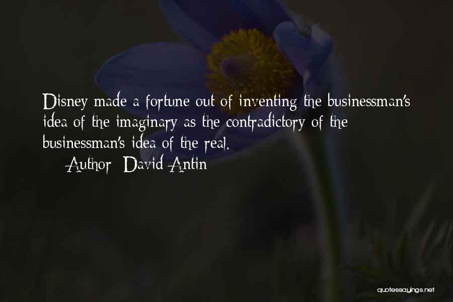 David Antin Quotes: Disney Made A Fortune Out Of Inventing The Businessman's Idea Of The Imaginary As The Contradictory Of The Businessman's Idea