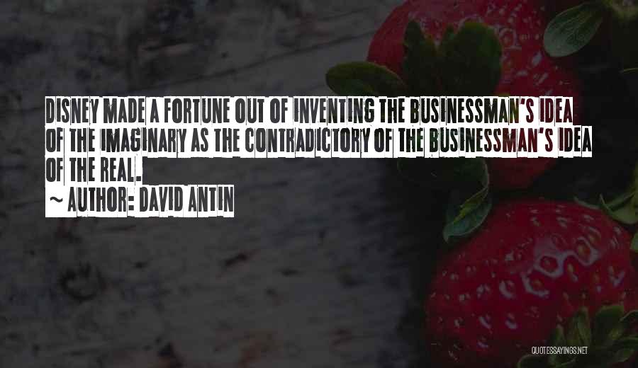 David Antin Quotes: Disney Made A Fortune Out Of Inventing The Businessman's Idea Of The Imaginary As The Contradictory Of The Businessman's Idea