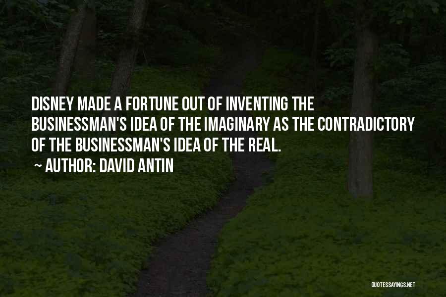 David Antin Quotes: Disney Made A Fortune Out Of Inventing The Businessman's Idea Of The Imaginary As The Contradictory Of The Businessman's Idea