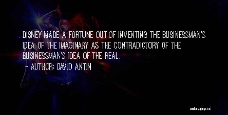 David Antin Quotes: Disney Made A Fortune Out Of Inventing The Businessman's Idea Of The Imaginary As The Contradictory Of The Businessman's Idea