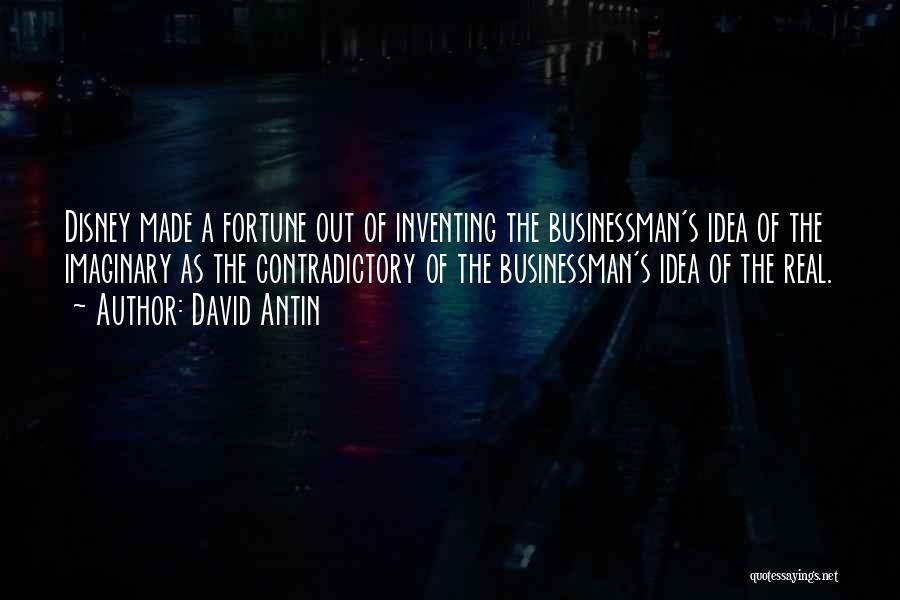 David Antin Quotes: Disney Made A Fortune Out Of Inventing The Businessman's Idea Of The Imaginary As The Contradictory Of The Businessman's Idea