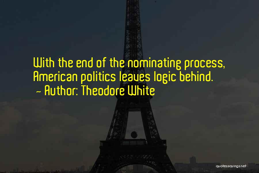 Theodore White Quotes: With The End Of The Nominating Process, American Politics Leaves Logic Behind.