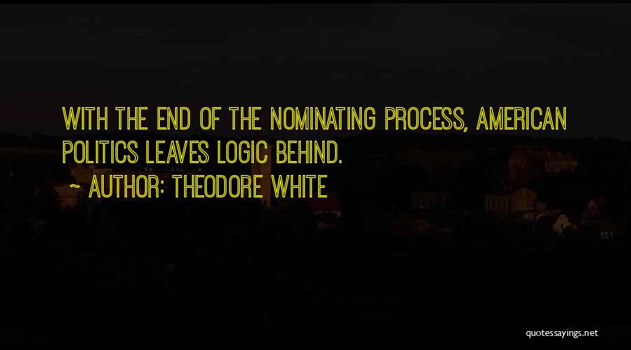 Theodore White Quotes: With The End Of The Nominating Process, American Politics Leaves Logic Behind.