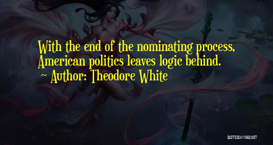 Theodore White Quotes: With The End Of The Nominating Process, American Politics Leaves Logic Behind.