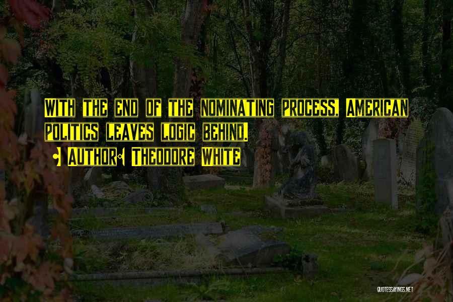 Theodore White Quotes: With The End Of The Nominating Process, American Politics Leaves Logic Behind.
