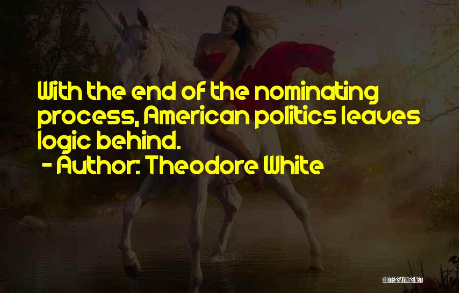 Theodore White Quotes: With The End Of The Nominating Process, American Politics Leaves Logic Behind.