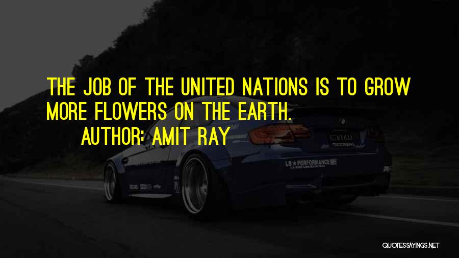 Amit Ray Quotes: The Job Of The United Nations Is To Grow More Flowers On The Earth.