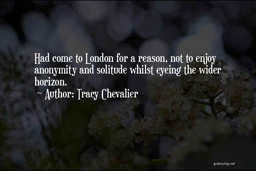 Tracy Chevalier Quotes: Had Come To London For A Reason, Not To Enjoy Anonymity And Solitude Whilst Eyeing The Wider Horizon.