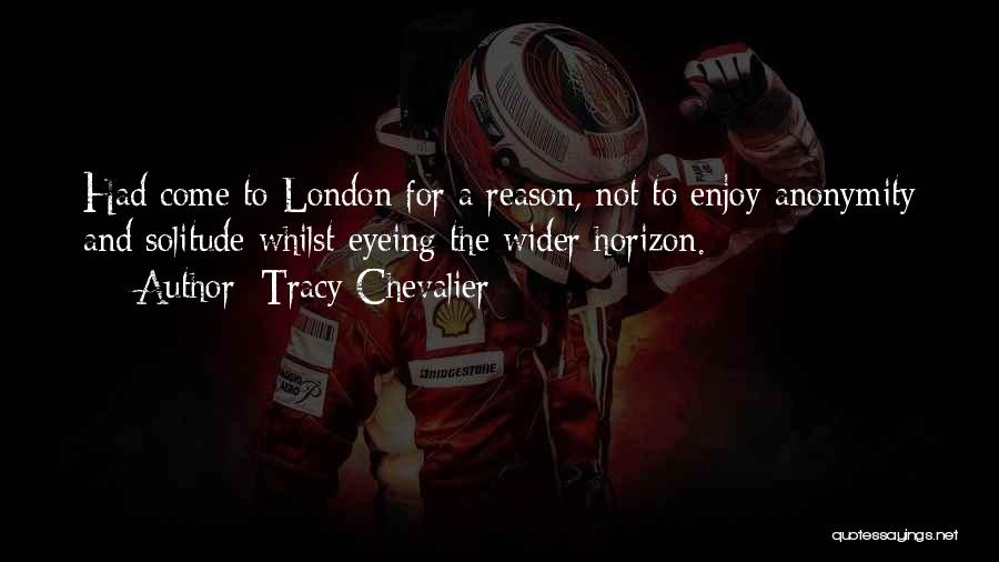 Tracy Chevalier Quotes: Had Come To London For A Reason, Not To Enjoy Anonymity And Solitude Whilst Eyeing The Wider Horizon.