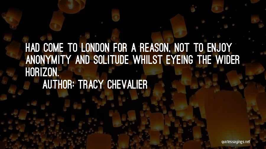 Tracy Chevalier Quotes: Had Come To London For A Reason, Not To Enjoy Anonymity And Solitude Whilst Eyeing The Wider Horizon.