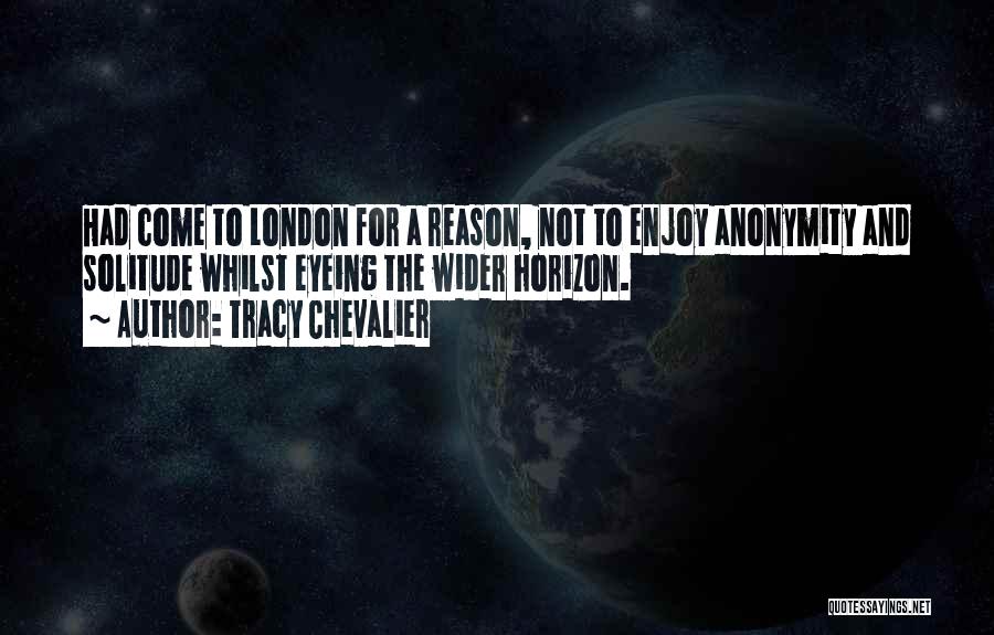 Tracy Chevalier Quotes: Had Come To London For A Reason, Not To Enjoy Anonymity And Solitude Whilst Eyeing The Wider Horizon.