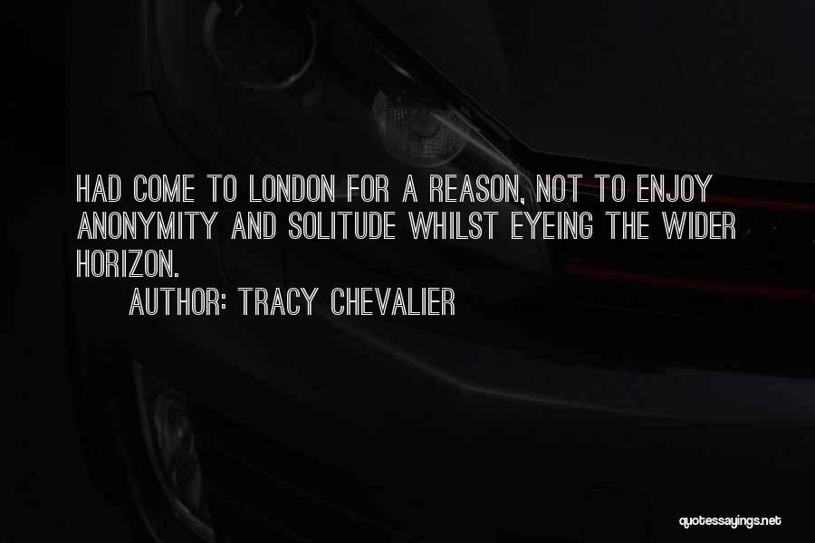 Tracy Chevalier Quotes: Had Come To London For A Reason, Not To Enjoy Anonymity And Solitude Whilst Eyeing The Wider Horizon.