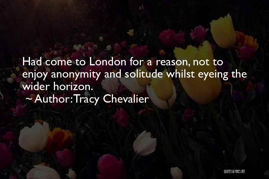 Tracy Chevalier Quotes: Had Come To London For A Reason, Not To Enjoy Anonymity And Solitude Whilst Eyeing The Wider Horizon.