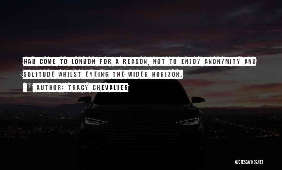 Tracy Chevalier Quotes: Had Come To London For A Reason, Not To Enjoy Anonymity And Solitude Whilst Eyeing The Wider Horizon.