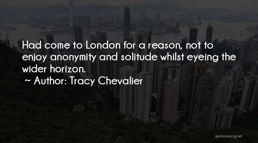 Tracy Chevalier Quotes: Had Come To London For A Reason, Not To Enjoy Anonymity And Solitude Whilst Eyeing The Wider Horizon.