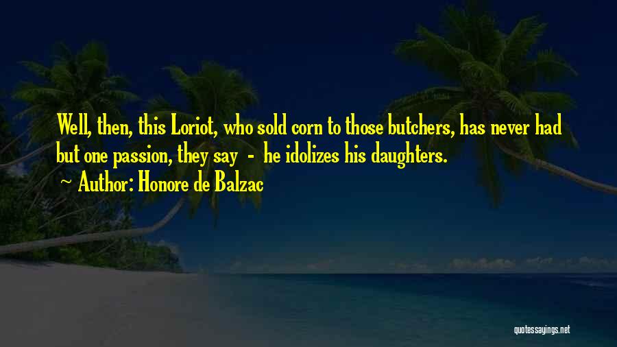 Honore De Balzac Quotes: Well, Then, This Loriot, Who Sold Corn To Those Butchers, Has Never Had But One Passion, They Say - He