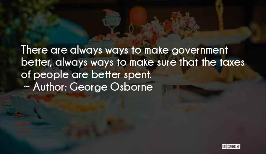 George Osborne Quotes: There Are Always Ways To Make Government Better, Always Ways To Make Sure That The Taxes Of People Are Better