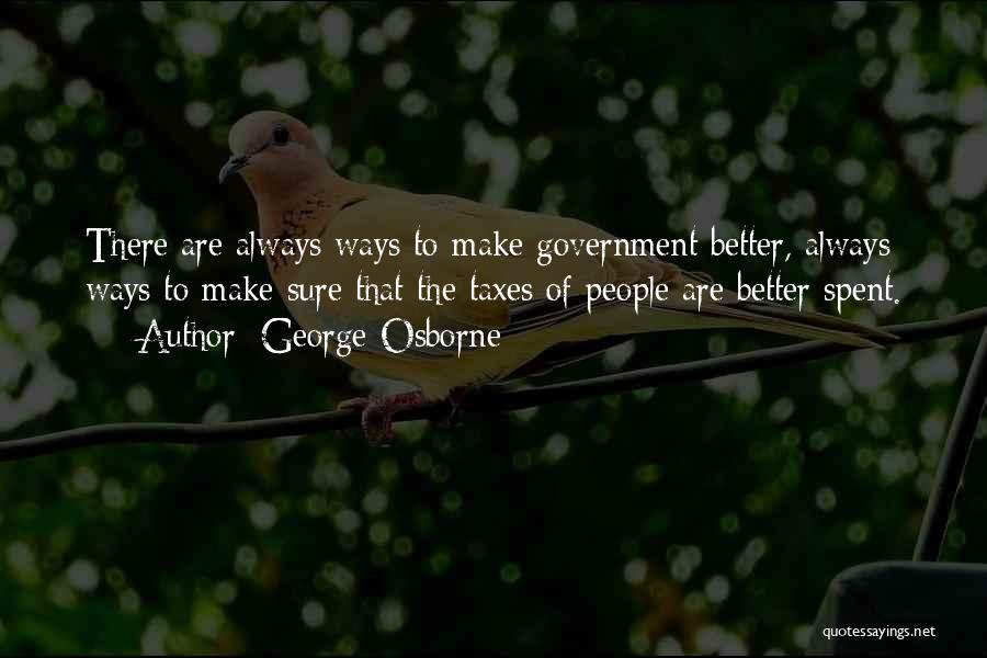 George Osborne Quotes: There Are Always Ways To Make Government Better, Always Ways To Make Sure That The Taxes Of People Are Better
