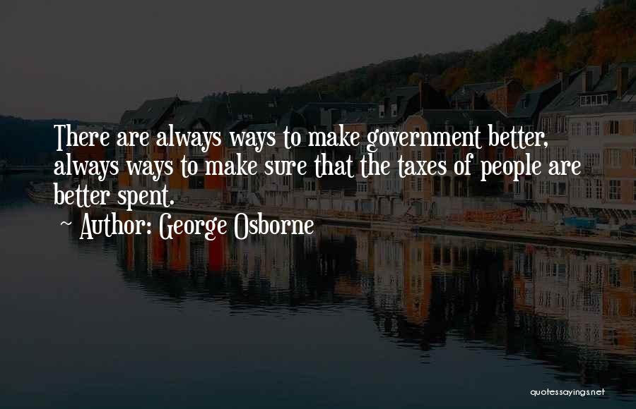 George Osborne Quotes: There Are Always Ways To Make Government Better, Always Ways To Make Sure That The Taxes Of People Are Better