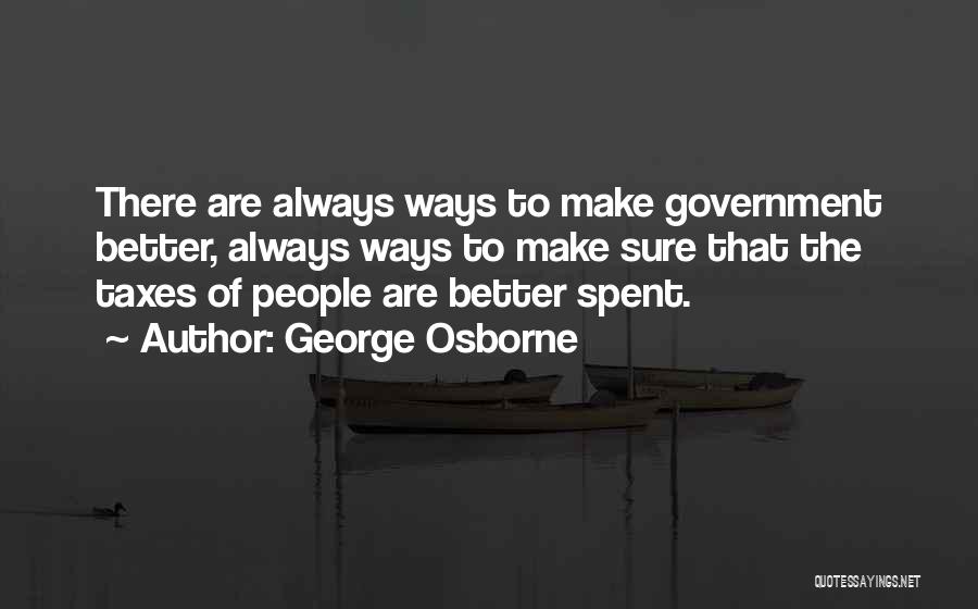 George Osborne Quotes: There Are Always Ways To Make Government Better, Always Ways To Make Sure That The Taxes Of People Are Better