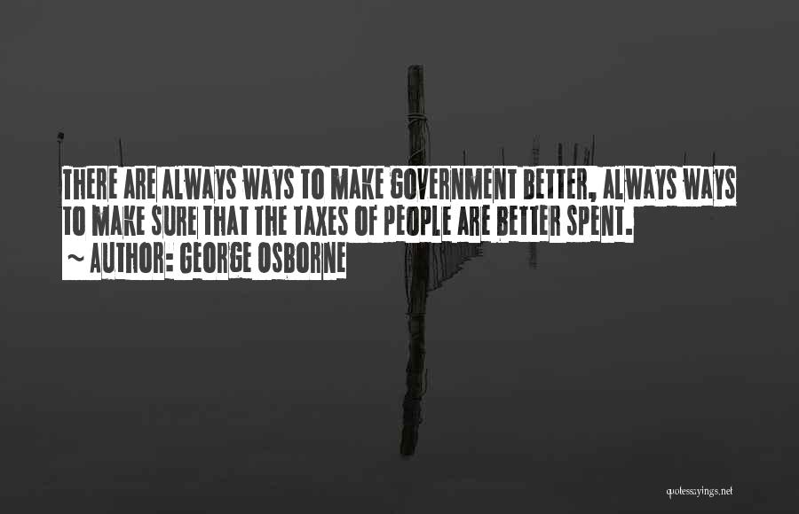 George Osborne Quotes: There Are Always Ways To Make Government Better, Always Ways To Make Sure That The Taxes Of People Are Better