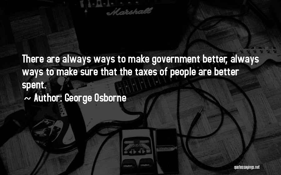 George Osborne Quotes: There Are Always Ways To Make Government Better, Always Ways To Make Sure That The Taxes Of People Are Better