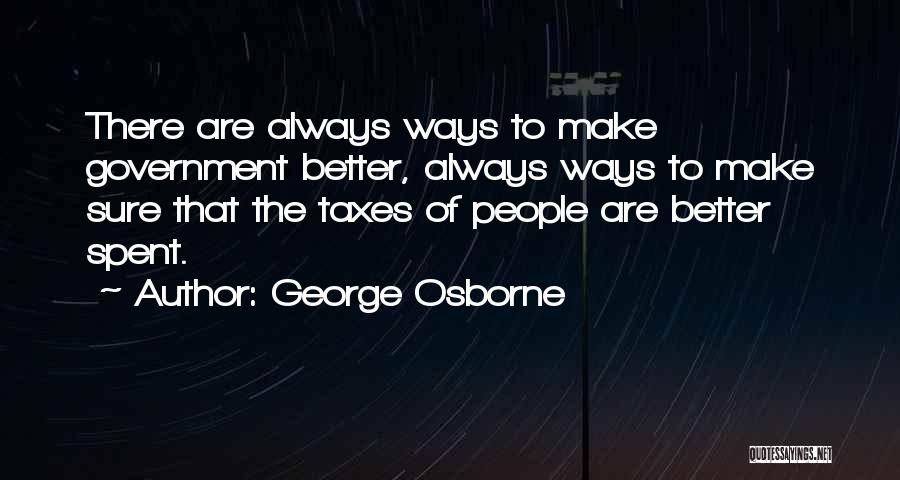 George Osborne Quotes: There Are Always Ways To Make Government Better, Always Ways To Make Sure That The Taxes Of People Are Better
