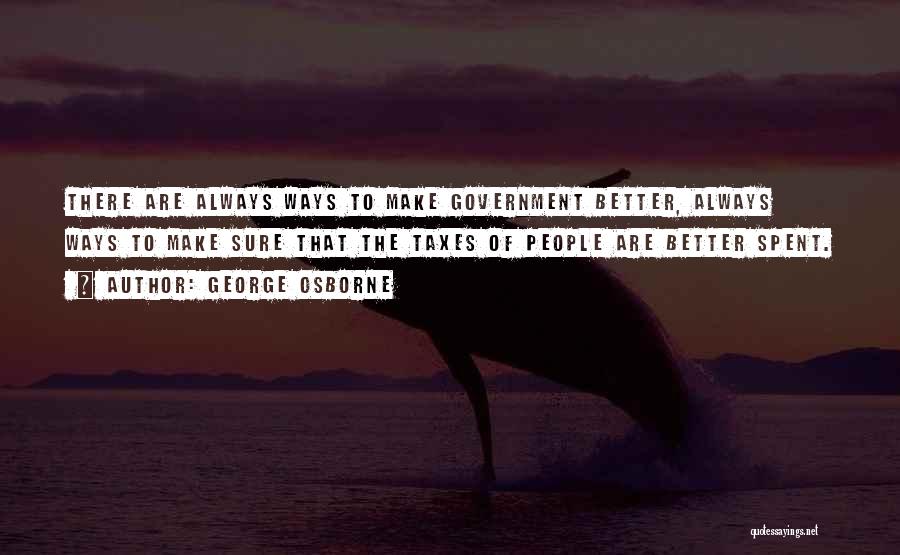 George Osborne Quotes: There Are Always Ways To Make Government Better, Always Ways To Make Sure That The Taxes Of People Are Better