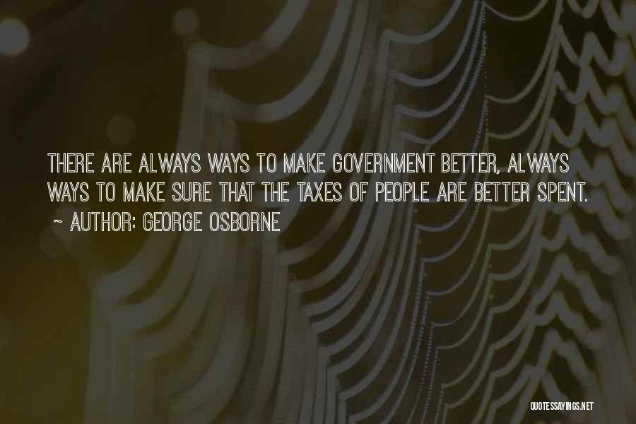 George Osborne Quotes: There Are Always Ways To Make Government Better, Always Ways To Make Sure That The Taxes Of People Are Better