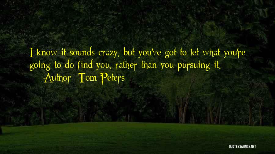 Tom Peters Quotes: I Know It Sounds Crazy, But You've Got To Let What You're Going To Do Find You, Rather Than You