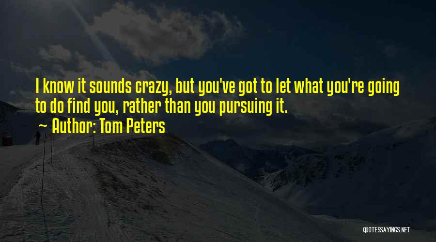 Tom Peters Quotes: I Know It Sounds Crazy, But You've Got To Let What You're Going To Do Find You, Rather Than You