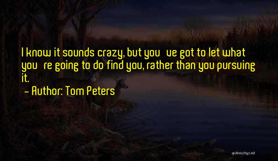 Tom Peters Quotes: I Know It Sounds Crazy, But You've Got To Let What You're Going To Do Find You, Rather Than You