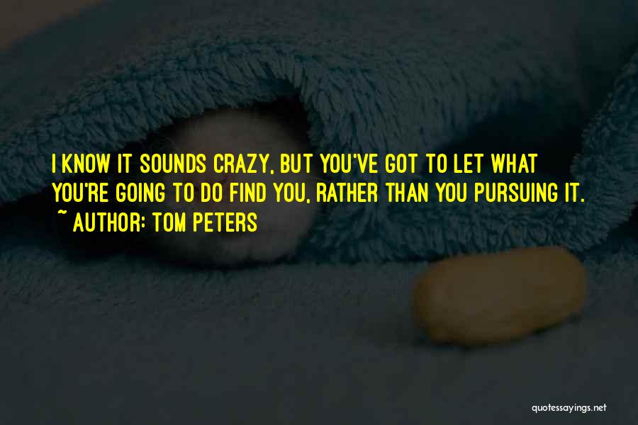 Tom Peters Quotes: I Know It Sounds Crazy, But You've Got To Let What You're Going To Do Find You, Rather Than You