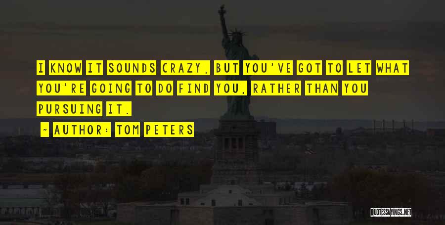 Tom Peters Quotes: I Know It Sounds Crazy, But You've Got To Let What You're Going To Do Find You, Rather Than You