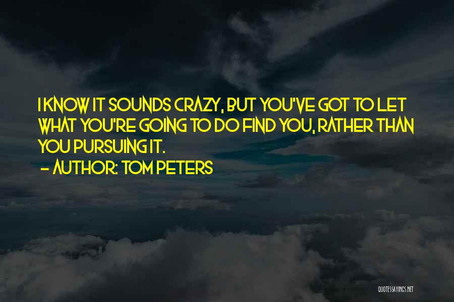 Tom Peters Quotes: I Know It Sounds Crazy, But You've Got To Let What You're Going To Do Find You, Rather Than You