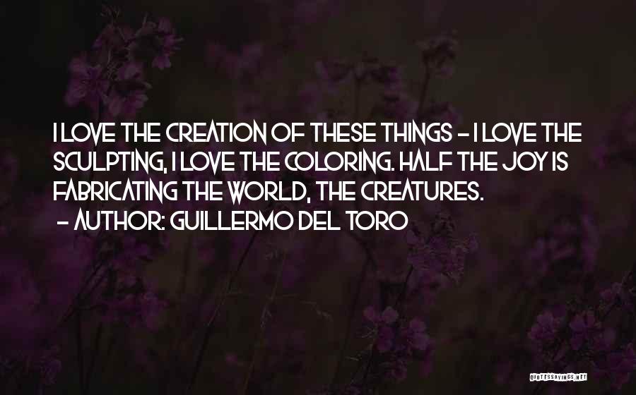 Guillermo Del Toro Quotes: I Love The Creation Of These Things - I Love The Sculpting, I Love The Coloring. Half The Joy Is