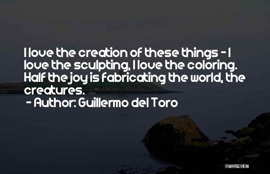 Guillermo Del Toro Quotes: I Love The Creation Of These Things - I Love The Sculpting, I Love The Coloring. Half The Joy Is