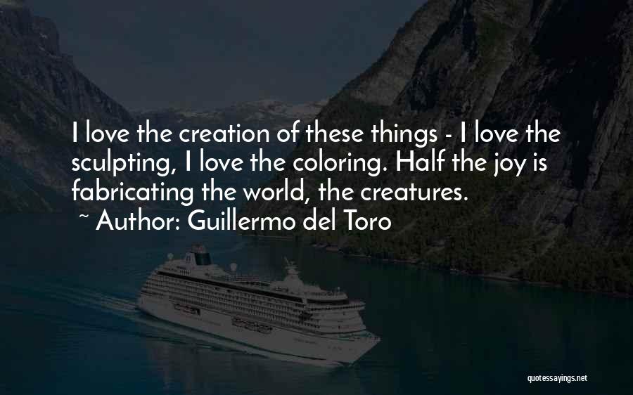 Guillermo Del Toro Quotes: I Love The Creation Of These Things - I Love The Sculpting, I Love The Coloring. Half The Joy Is