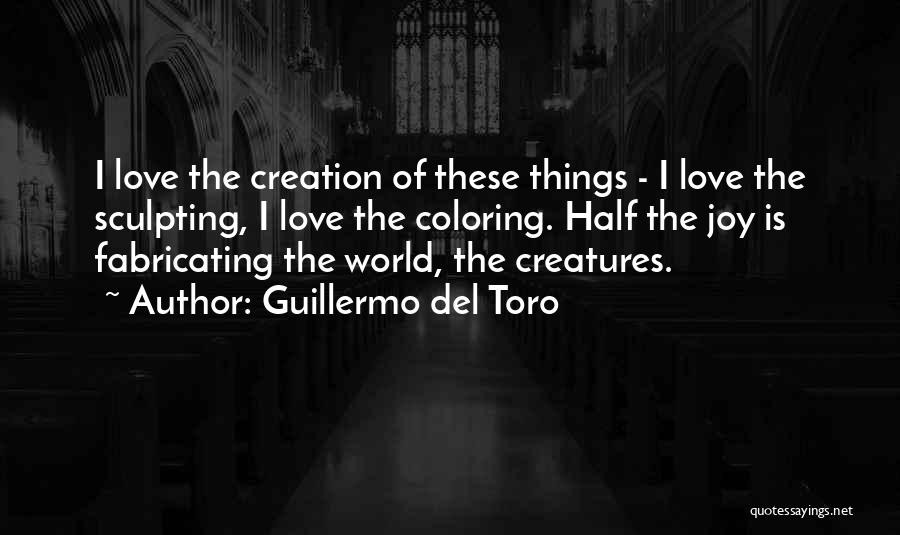 Guillermo Del Toro Quotes: I Love The Creation Of These Things - I Love The Sculpting, I Love The Coloring. Half The Joy Is