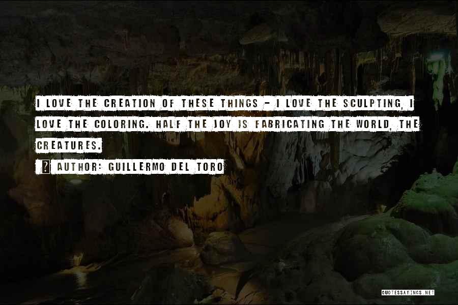 Guillermo Del Toro Quotes: I Love The Creation Of These Things - I Love The Sculpting, I Love The Coloring. Half The Joy Is