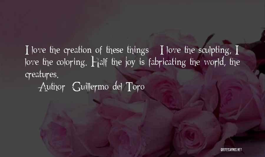 Guillermo Del Toro Quotes: I Love The Creation Of These Things - I Love The Sculpting, I Love The Coloring. Half The Joy Is